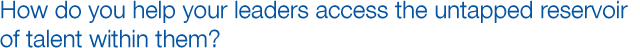 How do you help your leaders access the untapped reservoir of talent within them?